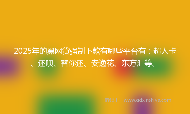 2025年的黑网贷强制下款有哪些平台有：超人卡、还呗、替你还、安逸花、东方汇等。