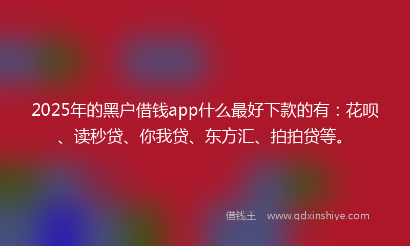 2025年的黑户借钱app什么最好下款的有：花呗、读秒贷、你我贷、东方汇、拍拍贷等。