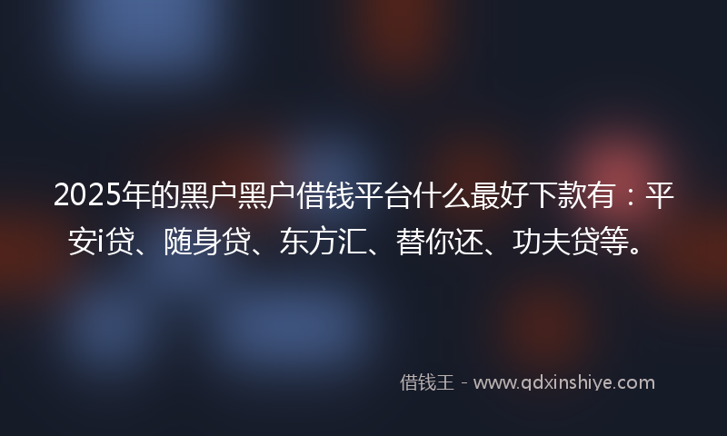 2025年的黑户黑户借钱平台什么最好下款有：平安i贷、随身贷、东方汇、替你还、功夫贷等。