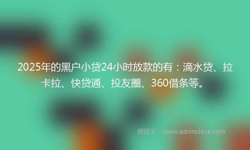2025年的黑户小贷24小时放款的有：滴水贷、拉卡拉、快贷通、投友圈、360借条等。