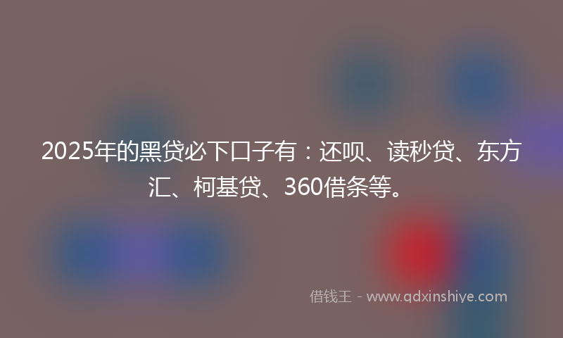 2025年的黑贷必下口子有：还呗、读秒贷、东方汇、柯基贷、360借条等。