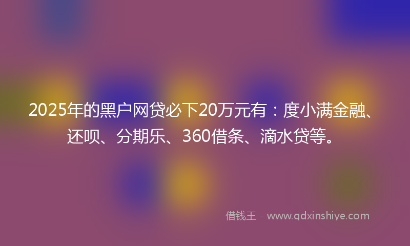 2025年的黑户网贷必下20万元有：度小满金融、还呗、分期乐、360借条、滴水贷等。