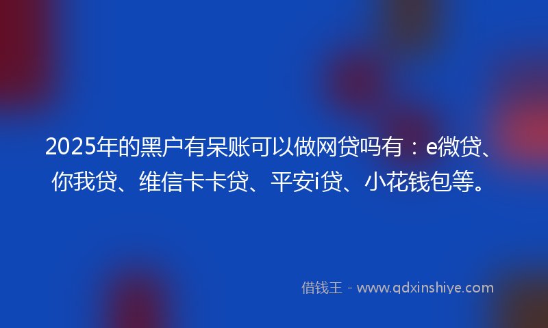 2025年的黑户有呆账可以做网贷吗有：e微贷、你我贷、维信卡卡贷、平安i贷、小花钱包等。