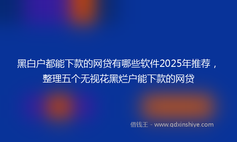 黑白户都能下款的网贷有哪些软件2025年推荐，整理五个无视花黑烂户能下款的网贷