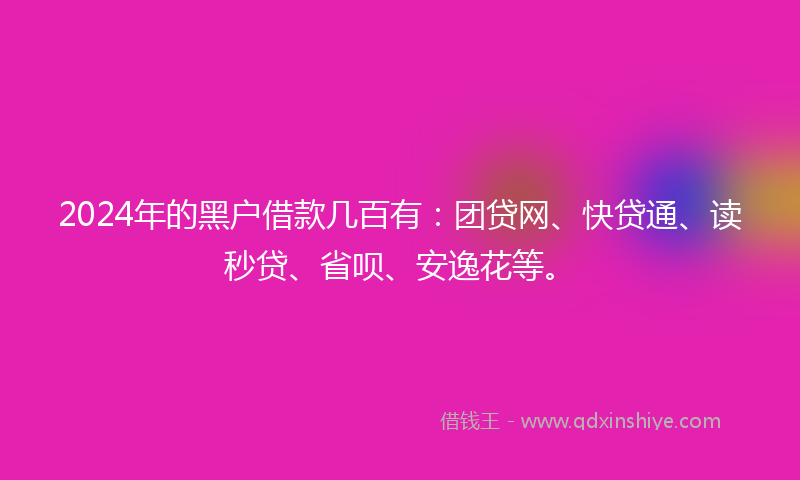 2024年的黑户借款几百有：团贷网、快贷通、读秒贷、省呗、安逸花等。