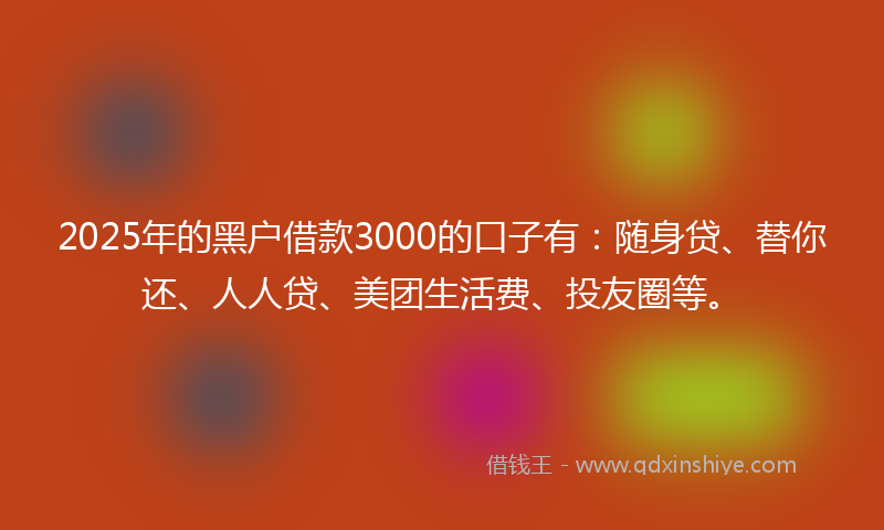 2025年的黑户借款3000的口子有：随身贷、替你还、人人贷、美团生活费、投友圈等。
