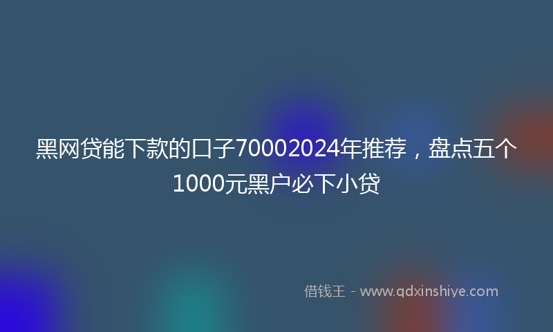 黑网贷能下款的口子70002024年推荐，盘点五个1000元黑户必下小贷
