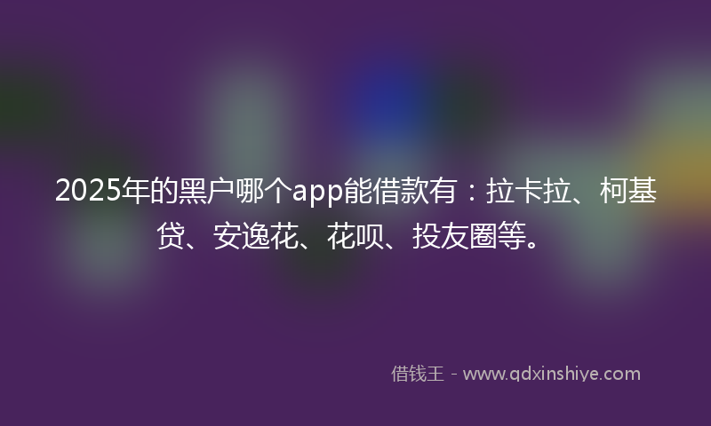 2025年的黑户哪个app能借款有：拉卡拉、柯基贷、安逸花、花呗、投友圈等。
