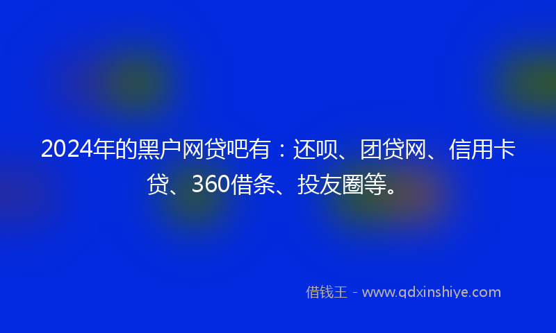 2024年的黑户网贷吧有：还呗、团贷网、信用卡贷、360借条、投友圈等。