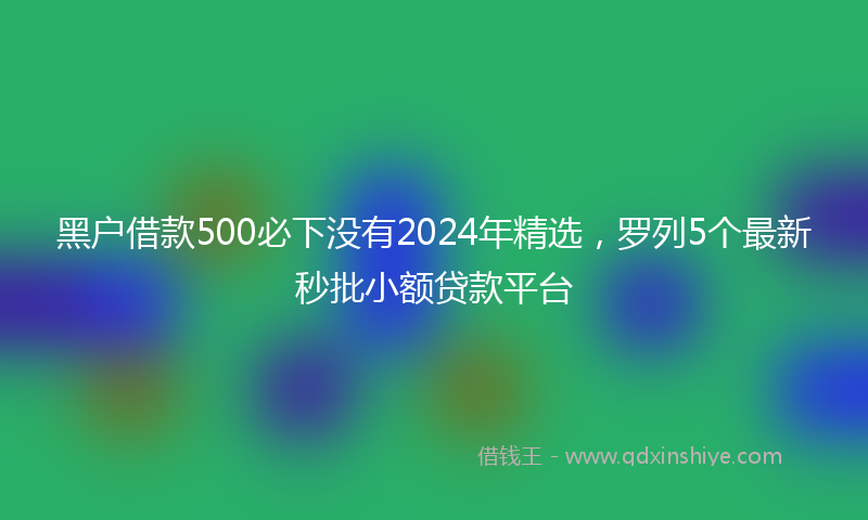 黑户借款500必下没有2024年精选，罗列5个最新秒批小额贷款平台