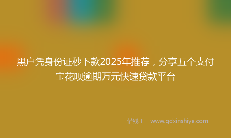 黑户凭身份证秒下款2025年推荐，分享五个支付宝花呗逾期万元快速贷款平台