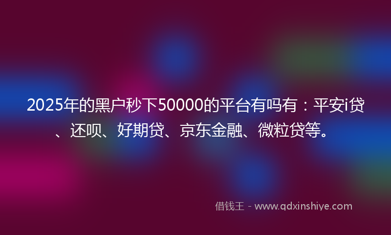2025年的黑户秒下50000的平台有吗有：平安i贷、还呗、好期贷、京东金融、微粒贷等。