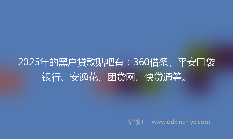 2025年的黑户贷款贴吧有：360借条、平安口袋银行、安逸花、团贷网、快贷通等。