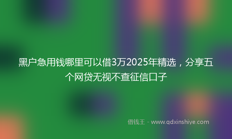 黑户急用钱哪里可以借3万2025年精选，分享五个网贷无视不查征信口子