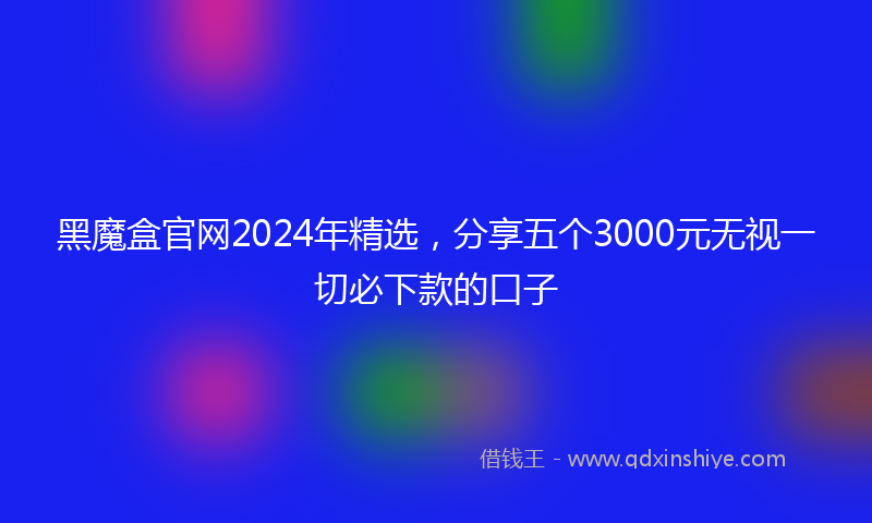黑魔盒官网2024年精选，分享五个3000元无视一切必下款的口子