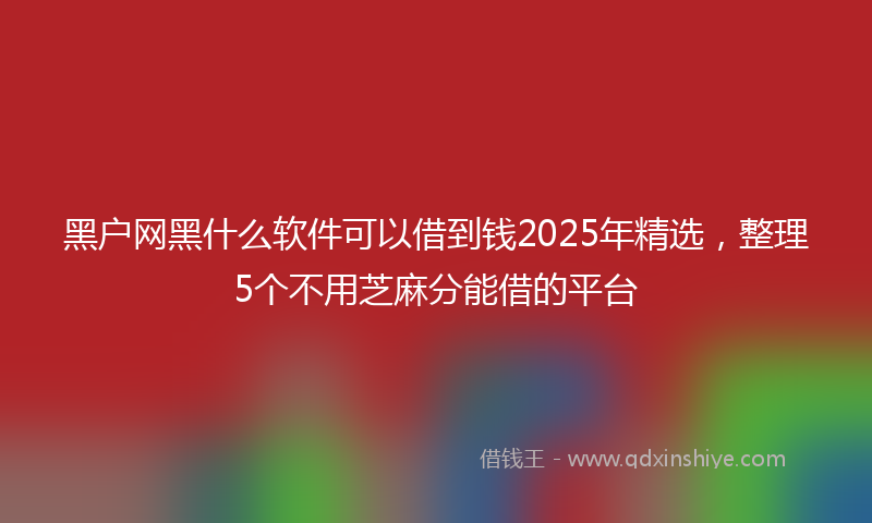 黑户网黑什么软件可以借到钱2025年精选，整理5个不用芝麻分能借的平台