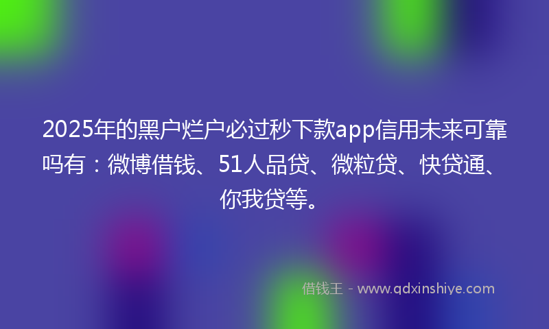 2025年的黑户烂户必过秒下款app信用未来可靠吗有：微博借钱、51人品贷、微粒贷、快贷通、你我贷等。