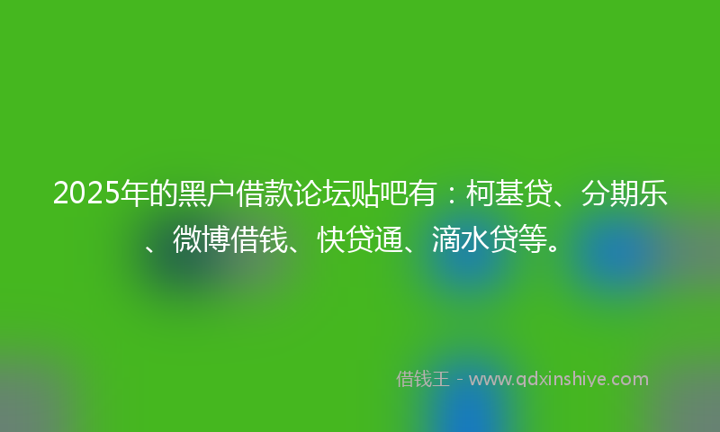 2025年的黑户借款论坛贴吧有：柯基贷、分期乐、微博借钱、快贷通、滴水贷等。