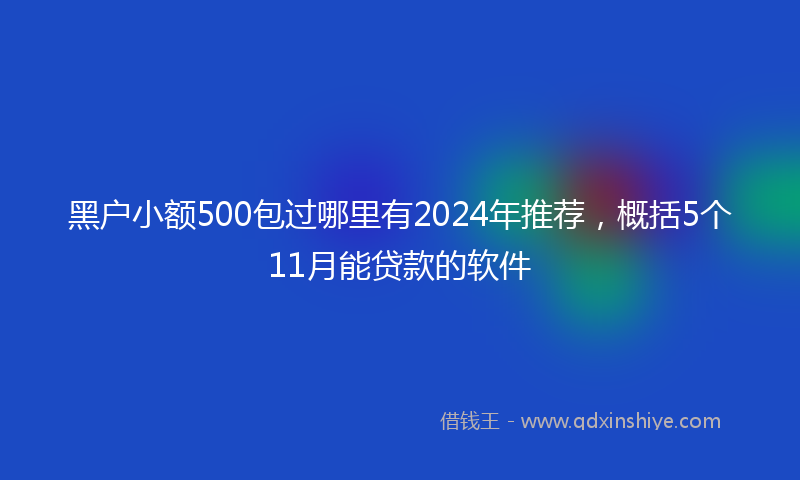 黑户小额500包过哪里有2024年推荐，概括5个11月能贷款的软件