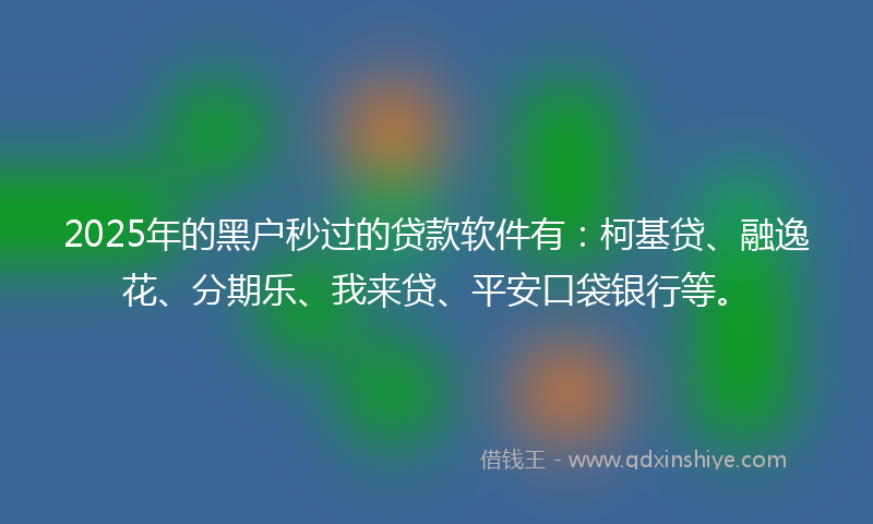 2025年的黑户秒过的贷款软件有：柯基贷、融逸花、分期乐、我来贷、平安口袋银行等。
