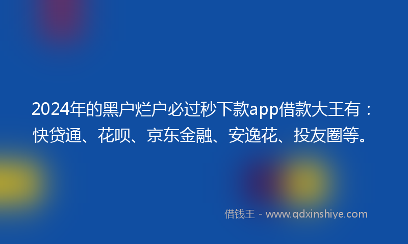 2024年的黑户烂户必过秒下款app借款大王有：快贷通、花呗、京东金融、安逸花、投友圈等。