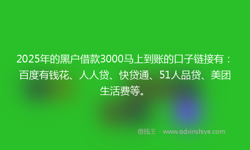 2025年的黑户借款3000马上到账的口子链接有：百度有钱花、人人贷、快贷通、51人品贷、美团生活费等。
