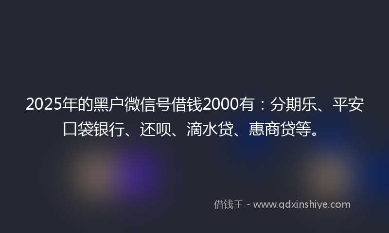 2025年的黑户微信号借钱2000有：分期乐、平安口袋银行、还呗、滴水贷、惠商贷等。