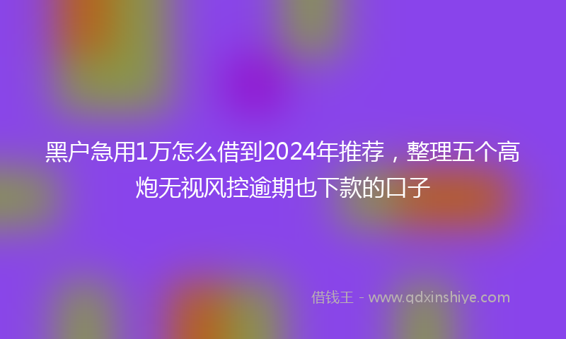 黑户急用1万怎么借到2024年推荐，整理五个高炮无视风控逾期也下款的口子