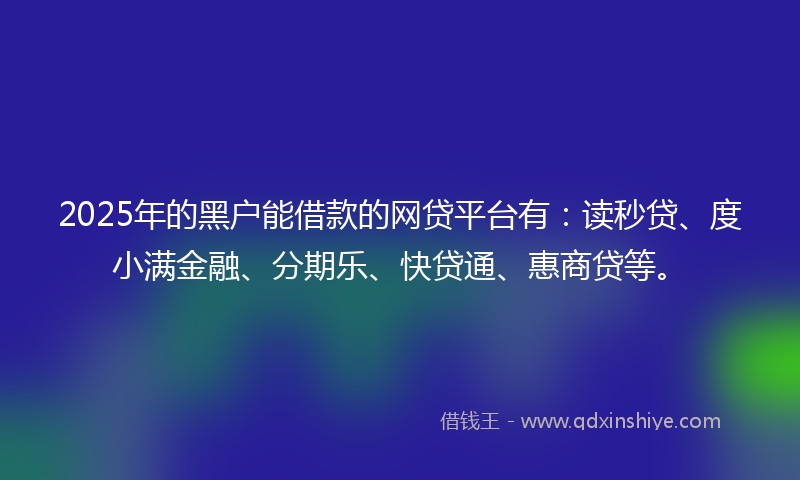 2025年的黑户能借款的网贷平台有：读秒贷、度小满金融、分期乐、快贷通、惠商贷等。