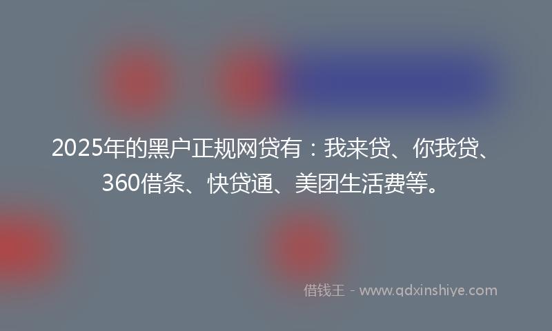 2025年的黑户正规网贷有：我来贷、你我贷、360借条、快贷通、美团生活费等。