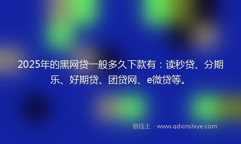 2025年的黑网贷一般多久下款有：读秒贷、分期乐、好期贷、团贷网、e微贷等。