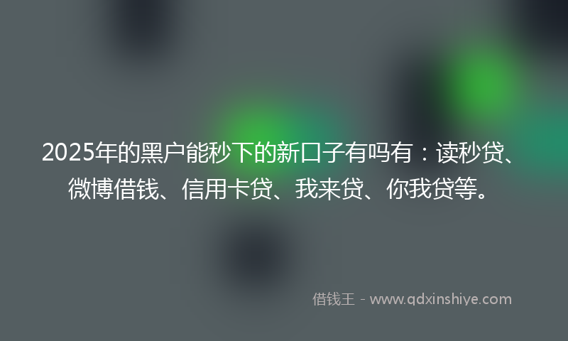 2025年的黑户能秒下的新口子有吗有：读秒贷、微博借钱、信用卡贷、我来贷、你我贷等。