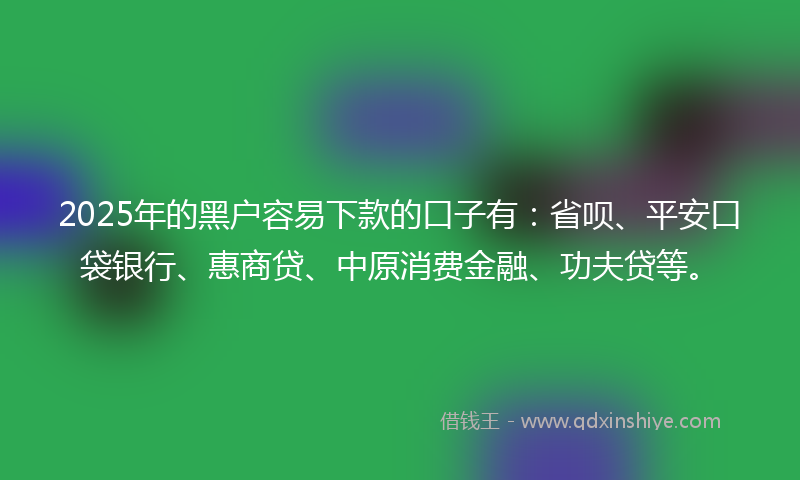 2025年的黑户容易下款的口子有：省呗、平安口袋银行、惠商贷、中原消费金融、功夫贷等。