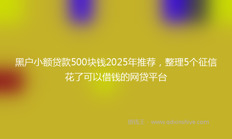 黑户小额贷款500块钱2025年推荐，整理5个征信花了可以借钱的网贷平台