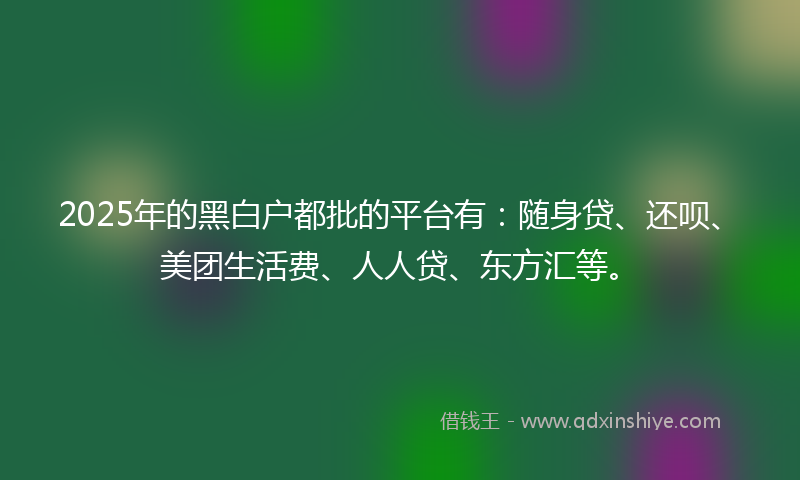 2025年的黑白户都批的平台有：随身贷、还呗、美团生活费、人人贷、东方汇等。