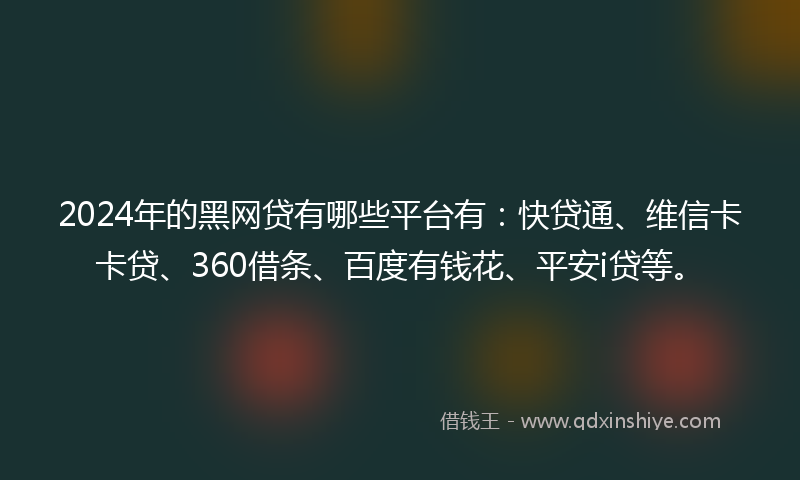 2024年的黑网贷有哪些平台有：快贷通、维信卡卡贷、360借条、百度有钱花、平安i贷等。