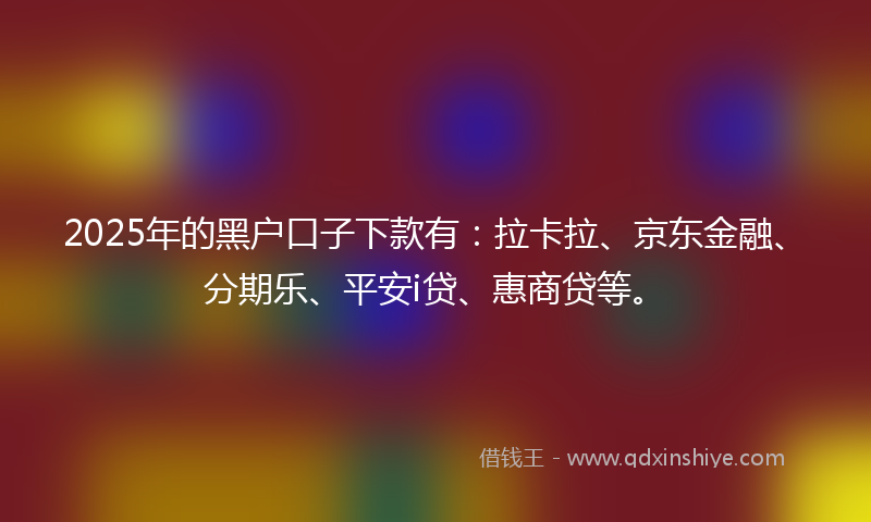 2025年的黑户口子下款有：拉卡拉、京东金融、分期乐、平安i贷、惠商贷等。