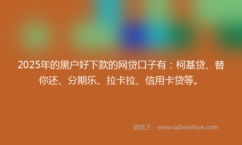2025年的黑户好下款的网贷口子有：柯基贷、替你还、分期乐、拉卡拉、信用卡贷等。