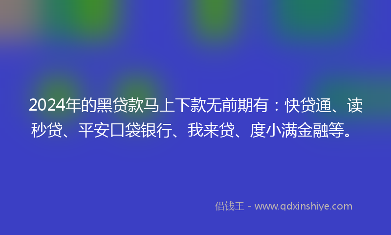 2024年的黑贷款马上下款无前期有：快贷通、读秒贷、平安口袋银行、我来贷、度小满金融等。