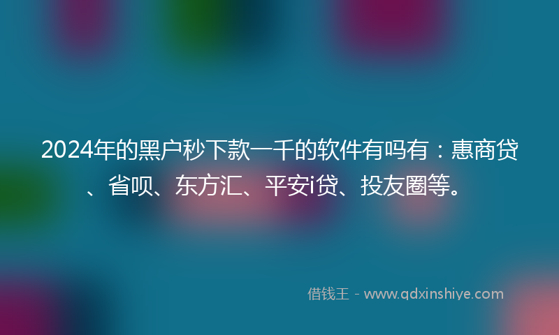 2024年的黑户秒下款一千的软件有吗有：惠商贷、省呗、东方汇、平安i贷、投友圈等。