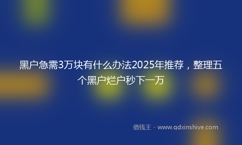 黑户急需3万块有什么办法2025年推荐，整理五个黑户烂户秒下一万
