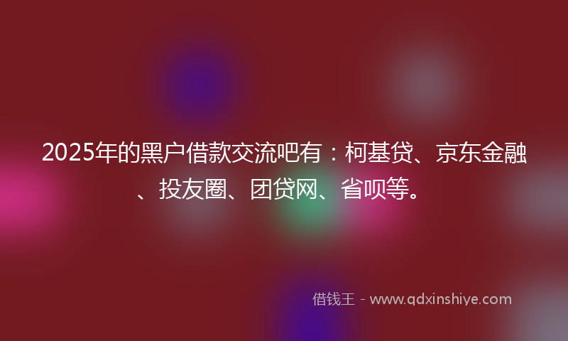 2025年的黑户借款交流吧有：柯基贷、京东金融、投友圈、团贷网、省呗等。