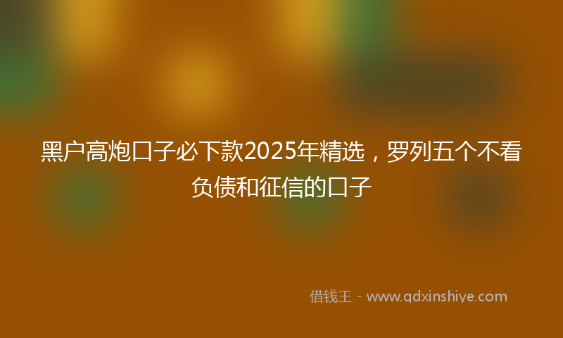 黑户高炮口子必下款2025年精选，罗列五个不看负债和征信的口子