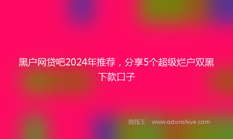 黑户网贷吧2024年推荐，分享5个超级烂户双黑下款口子