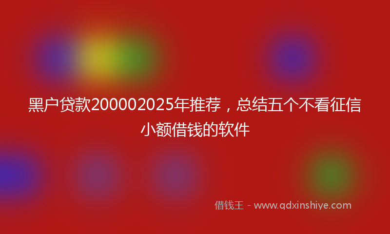 黑户贷款200002025年推荐，总结五个不看征信小额借钱的软件