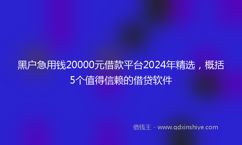 黑户急用钱20000元借款平台2024年精选，概括5个值得信赖的借贷软件