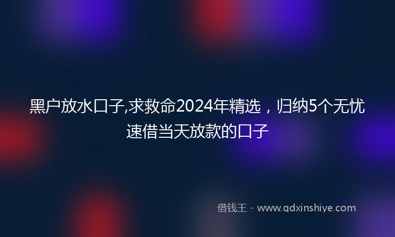 黑户放水口子,求救命2024年精选，归纳5个无忧速借当天放款的口子
