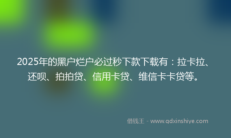 2025年的黑户烂户必过秒下款下载有：拉卡拉、还呗、拍拍贷、信用卡贷、维信卡卡贷等。