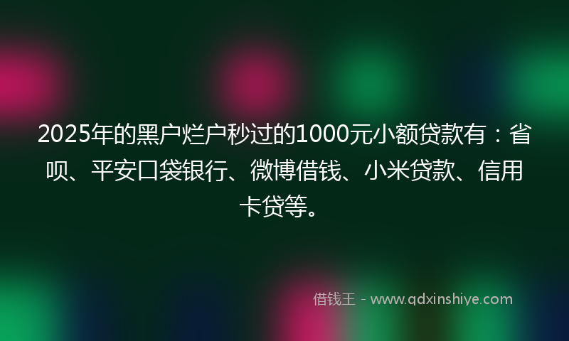 2025年的黑户烂户秒过的1000元小额贷款有：省呗、平安口袋银行、微博借钱、小米贷款、信用卡贷等。