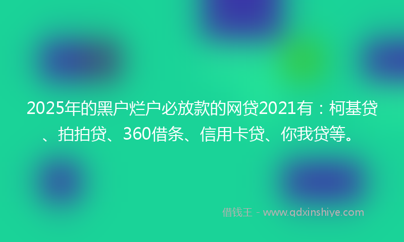 2025年的黑户烂户必放款的网贷2021有：柯基贷、拍拍贷、360借条、信用卡贷、你我贷等。